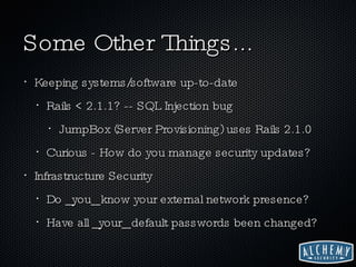 Some Other Things... Keeping systems/software up-to-date Rails < 2.1.1? -- SQL Injection bug JumpBox (Server Provisioning) uses Rails 2.1.0 Curious - How do you manage security updates? Infrastructure Security Do _you_ know your external network presence? Have all _your_ default passwords been changed? 