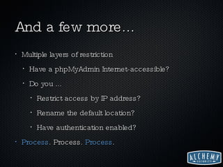 And a few more... Multiple layers of restriction Have a phpMyAdmin Internet-accessible? Do you ... Restrict access by IP address? Rename the default location? Have authentication enabled? Process .  Process .  Process . 
