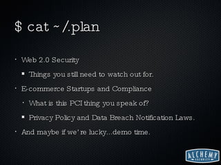 $ cat ~/.plan Web 2.0 Security Things you still need to watch out for. E-commerce Startups and Compliance What is this PCI thing you speak of? Privacy Policy and Data Breach Notification Laws. And maybe if we’re lucky...demo time. 