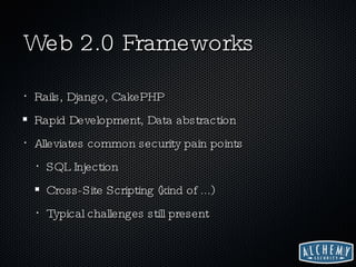 Web 2.0 Frameworks Rails, Django, CakePHP Rapid Development, Data abstraction Alleviates common security pain points SQL Injection Cross-Site Scripting (kind of ...) Typical challenges still present 