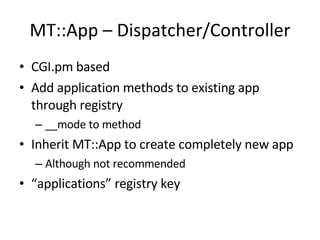MT::App – Dispatcher/Controller CGI.pm based Add application methods to existing app through registry __mode to method Inherit MT::App to create completely new app Although not recommended “ applications” registry key 
