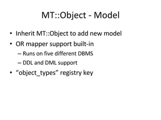 MT::Object - Model Inherit MT::Object to add new model OR mapper support built-in Runs on five different DBMS DDL and DML support “ object_types” registry key 