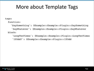 More about Template Tags
tags:
  function:
    'SaySomething': $Example::Example::Plugin::SaySomething

    'SayWhatever': $Example::Example::Plugin::SayWhatever
  block:
      'LoopTenTimes': $Example::Example::Plugin::LoopTenTimes
      'IfOdd?': $Example::Example::Plugin::IfOdd




                                                         Page 
 