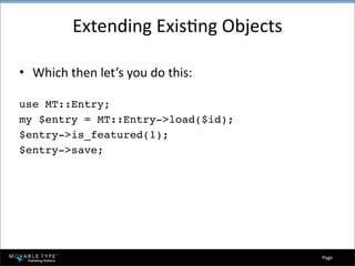 Extending ExisEng Objects

• Which then let’s you do this:

use MT::Entry;
my $entry = MT::Entry->load($id);
$entry->is_featured(1);
$entry->save;




                                     Page 
 