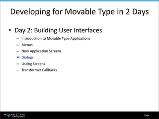Developing for Movable Type in 2 Days

• Day 2: Building User Interfaces
  – IntroducBon to Movable Type ApplicaBons
  – Menus
  – New ApplicaBon Screens
  ➡ Dialogs
  – LisBng Screens
  – Transformer Callbacks




                                               19
                                              Page 
 