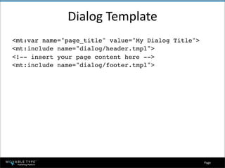 Dialog Template
<mt:var name=quot;page_titlequot; value=quot;My Dialog Titlequot;>
<mt:include name=quot;dialog/header.tmplquot;>
<!-- insert your page content here -->
<mt:include name=quot;dialog/footer.tmplquot;>




                                                     Page 
 
