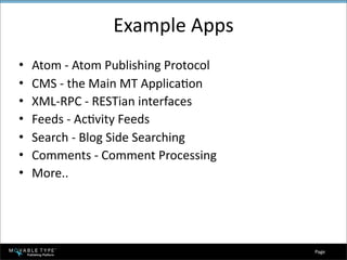 Example Apps
•   Atom ‐ Atom Publishing Protocol
•   CMS ‐ the Main MT ApplicaBon
•   XML‐RPC ‐ RESTian interfaces
•   Feeds ‐ AcBvity Feeds
•   Search ‐ Blog Side Searching
•   Comments ‐ Comment Processing
•   More..




                                      Page 
 