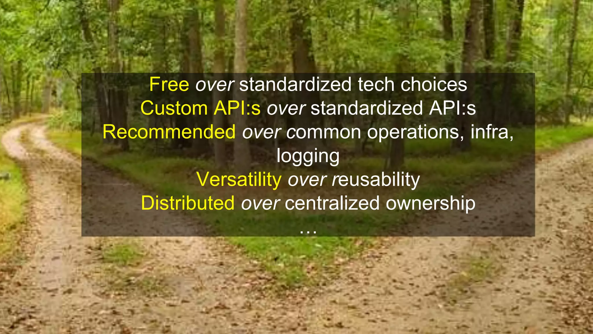 Free over standardized tech choices
Custom API:s over standardized API:s
Recommended over common operations, infra,
logging
Versatility over reusability
Distributed over centralized ownership
…
 