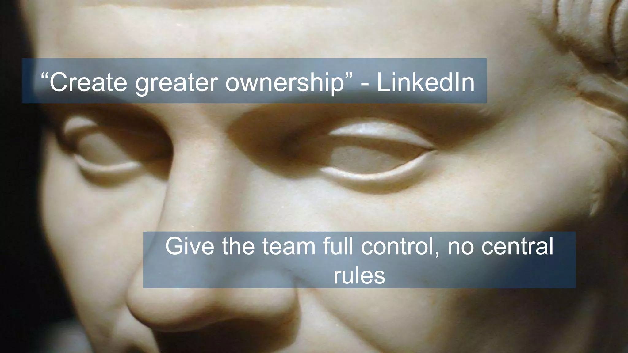 “Create greater ownership” - LinkedIn
Give the team full control, no central
rules
 