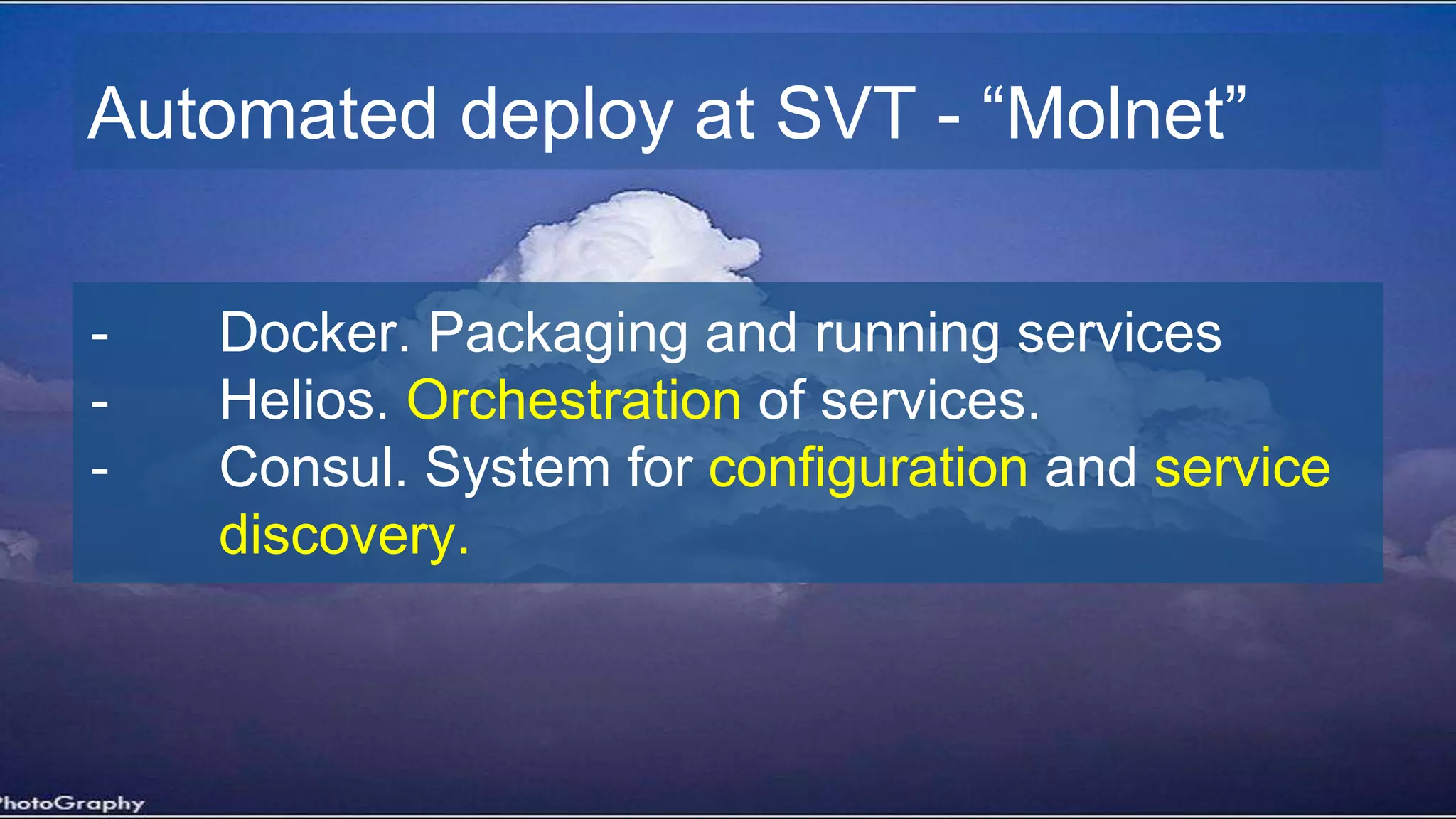 Automated deploy at SVT - “Molnet”
- Docker. Packaging and running services
- Helios. Orchestration of services.
- Consul. System for configuration and service
discovery.
 