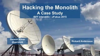 Hacking the Monolith
A Case Study
SVT interaktiv - JFokus 2015
Gereon Kåver
@gereonk Rickard Andersson
 