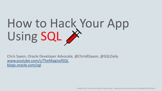 Copyright © 2017, Oracle and/or its affiliates. All rights reserved. |
How to Hack Your App
Using SQL
Chris Saxon, Oracle Developer Advocate, @ChrisRSaxon, @SQLDaily
www.youtube.com/c/TheMagicofSQL
blogs.oracle.com/sql
blogs.oracle.com/sql www.youtube.com/c/TheMagicOfSQL @ChrisRSaxon
 