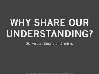 WHY SHARE OUR
UNDERSTANDING?
So we can iterate and refine.

From “Hacking UX ZOMBIES: better design for agile, lean, and w...
