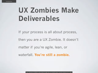 Introduction

UX Zombies Make
Deliverables
If your process is all about process,
then you are a UX Zombie. It doesn’t
matt...