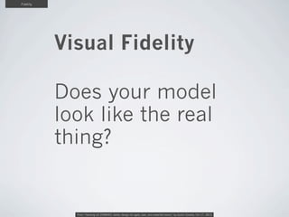 Fidelity

Visual Fidelity
Does your model
look like the real
thing?

From “Hacking UX ZOMBIES: better design for agile, le...