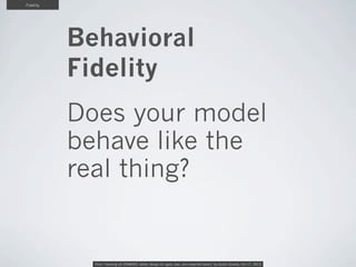 Fidelity

Behavioral
Fidelity
Does your model
behave like the
real thing?

From “Hacking UX ZOMBIES: better design for agi...