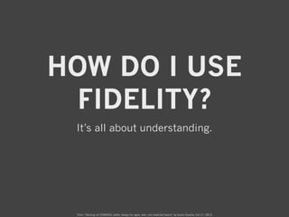 HOW DO I USE
FIDELITY?
It’s all about understanding.

From “Hacking UX ZOMBIES: better design for agile, lean, and waterfa...