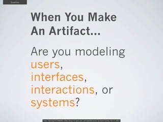 Questions

When You Make
An Artifact...
Are you modeling
users,
interfaces,
interactions, or
systems?
From “Hacking UX ZOM...