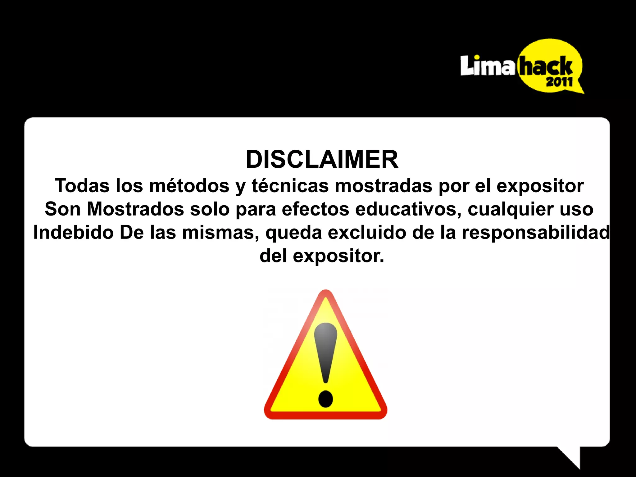 DISCLAIMER
   Todas los métodos y técnicas mostradas por el expositor
  Son Mostrados solo para efectos educativos, cualquier uso
Indebido De las mismas, queda excluido de la responsabilidad
                        del expositor.
 