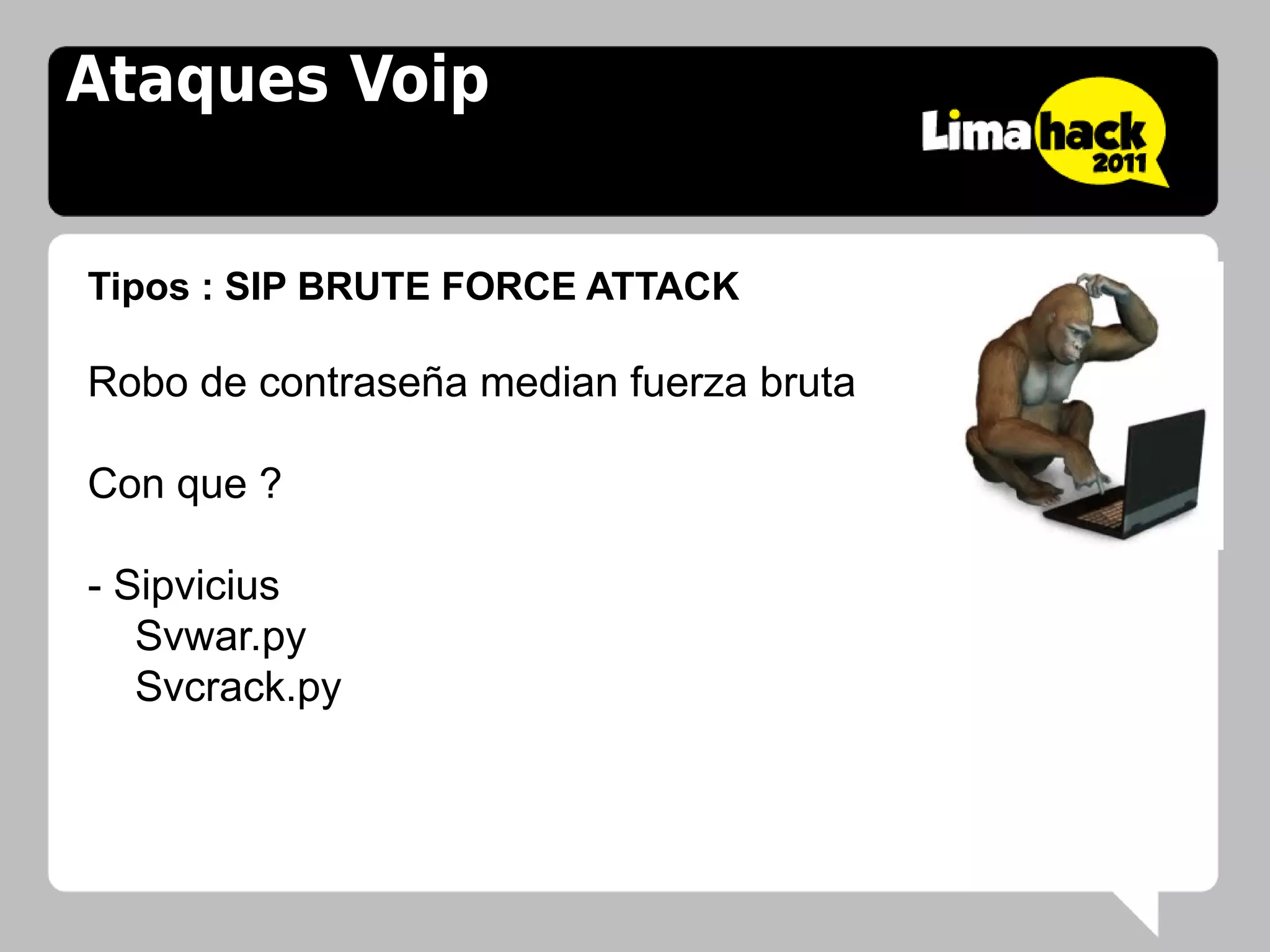 Ataques Voip


Tipos : SIP BRUTE FORCE ATTACK

Robo de contraseña median fuerza bruta

Con que ?

- Sipvicius
   Svwar.py
   Svcrack.py
 