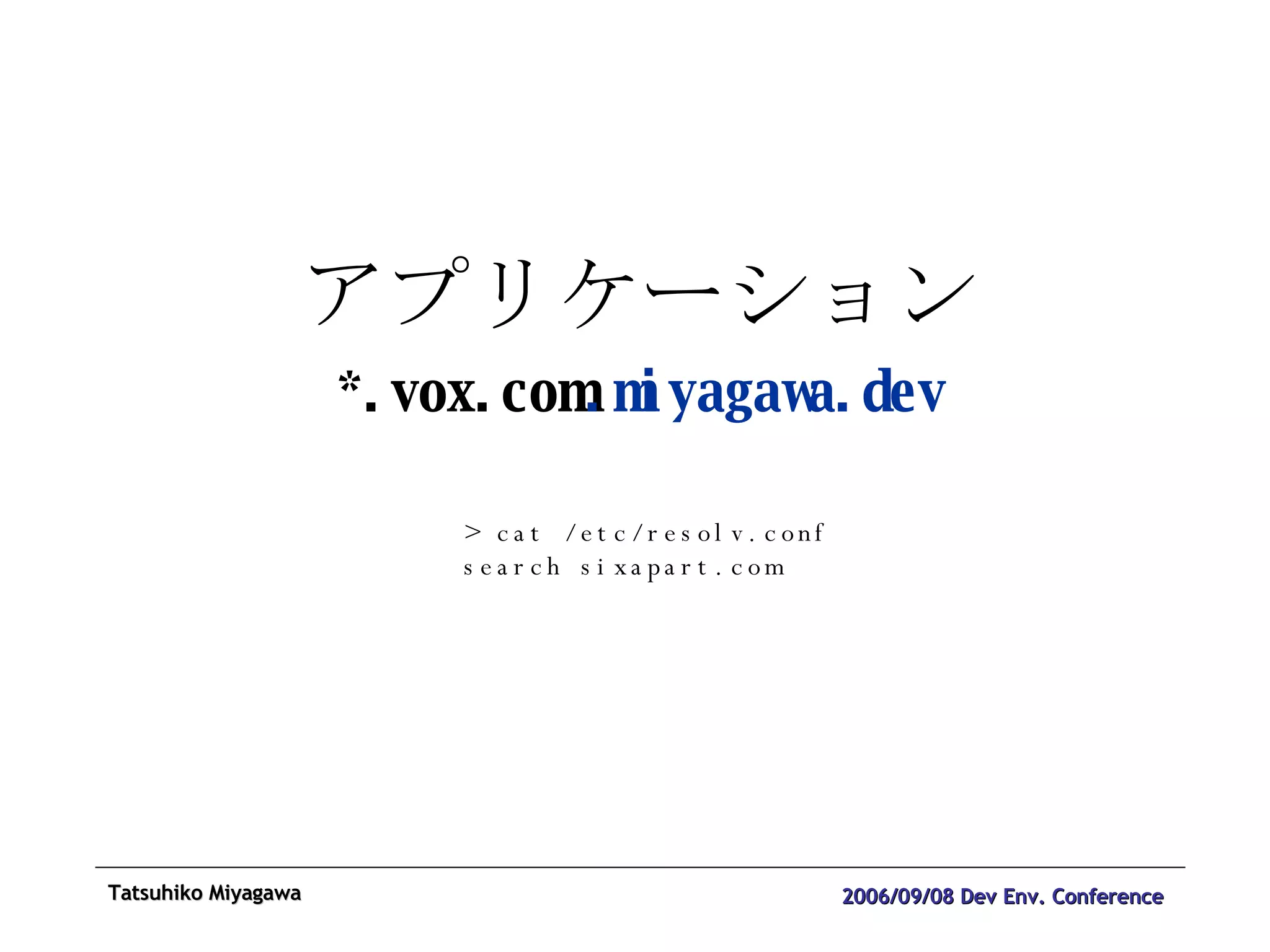 アプリケーション *.vox.com .miyagawa.dev > cat /etc/resolv.conf search sixapart.com 