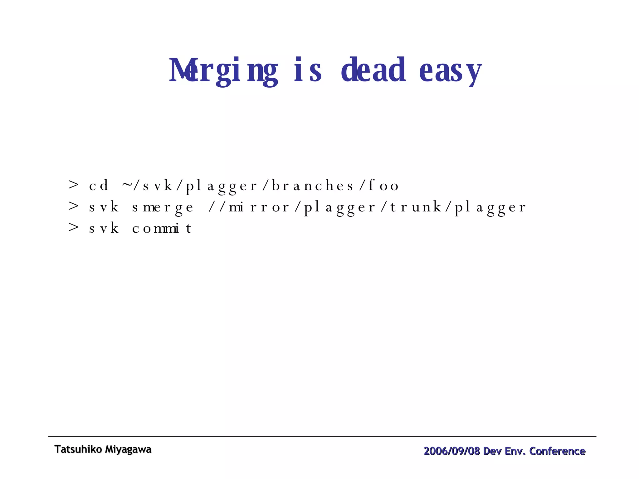 Merging is dead easy > cd ~/svk/plagger/branches/foo > svk smerge //mirror/plagger/trunk/plagger  > svk commit 