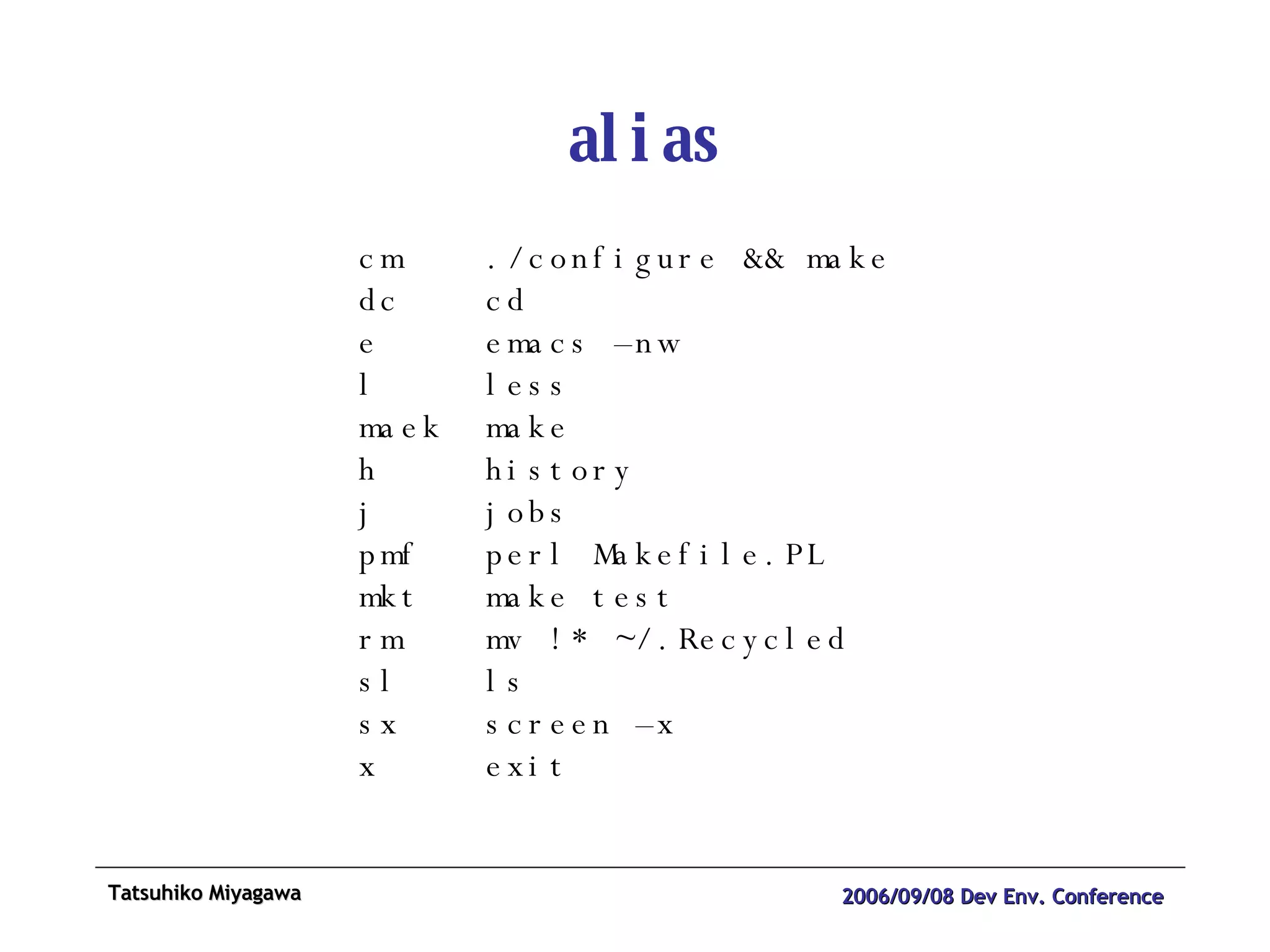 alias cm ./configure && make dc cd e emacs –nw l less maek make h history j jobs pmf perl Makefile.PL mkt make test rm mv !* ~/.Recycled sl ls sx screen –x x exit 