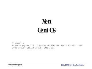 Xen CentOS > uname -a Linux miyagawa 2.6.12.6-xenU #1 SMP Fri Apr 7 12:46:13 PDT 2006 x86_64 x86_64 x86_64 GNU/Linux 