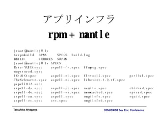 アプリインフラ rpm + mantle [root@mantle]# ls 6arpmbuild  RPMS  SPECS  build.log  BUILD  SOURCES  SRPMS  [root@mantle]# ls SPECS Data-YUID.spec  aspell-fr.spec  ffmpeg.spec  mogstored.spec IO-AIO.spec  aspell-nl.spec  flvtool2.spec  perlbal.spec TheSchwartz.spec  aspell-no.spec  libevent-1.0-rf.spec  pspell012.spec aspell-da.spec  aspell-pt.spec  mantle.spec  rbldnsd.spec aspell-de.spec  aspell-sv.spec  memcached.spec  spread.spec aspell-en.spec  aspell.spec  mogilefs.spec  squid.spec aspell-es.spec  cvs.spec  mogilefsd.spec 