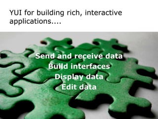 YUI for building rich, interactive applications.... Send and receive data Build interfaces Display data Edit data 