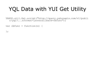 YQL Data with YUI Get Utility YAHOO.util.Get.script("http://query.yahooapis.com/v1/public/yql?...&format=json&callback=cbfunc"); var cbfunc = function(o) { }; 