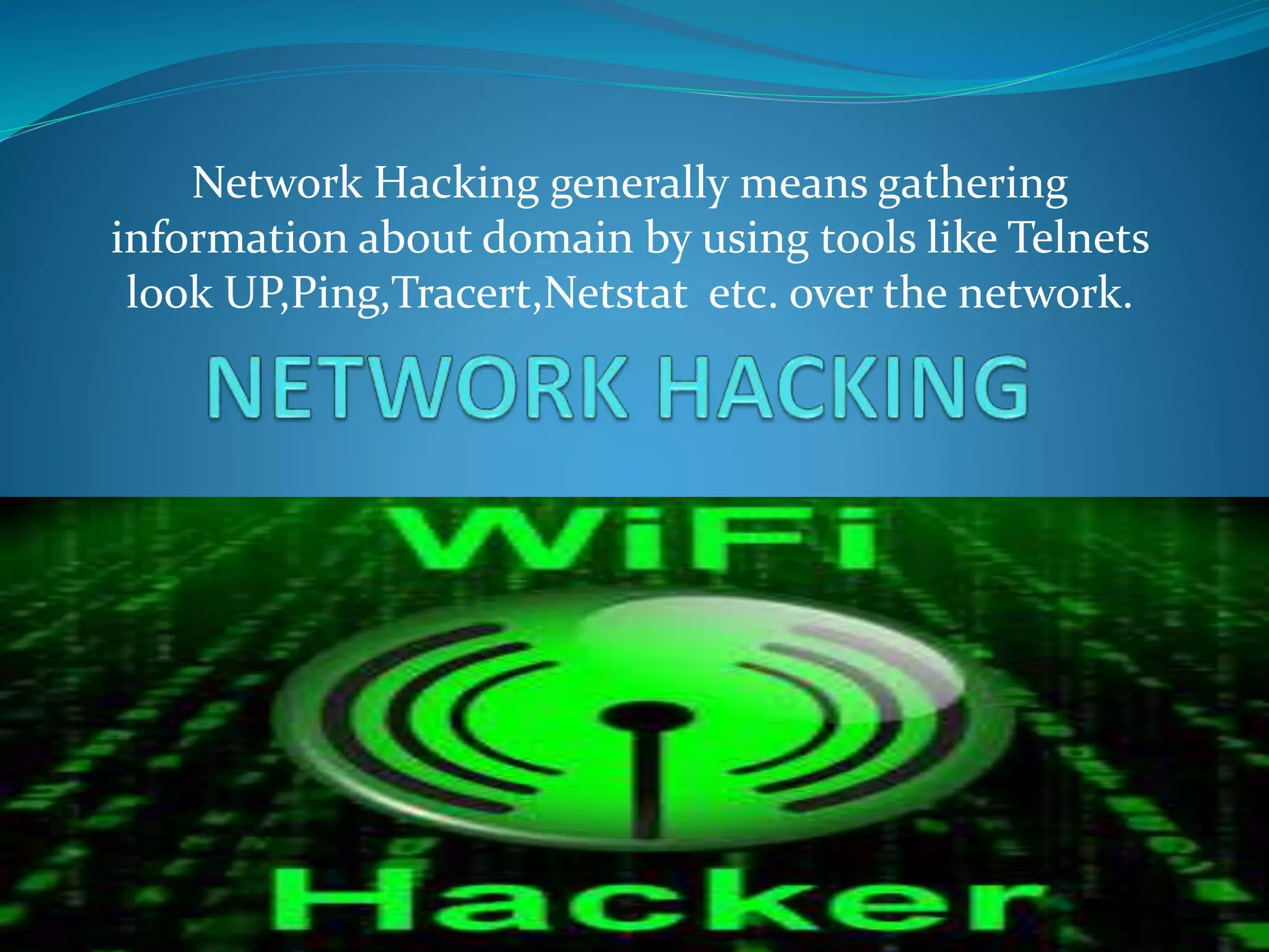Network Hacking generally means gathering
information about domain by using tools like Telnets
look UP,Ping,Tracert,Netstat etc. over the network.
 