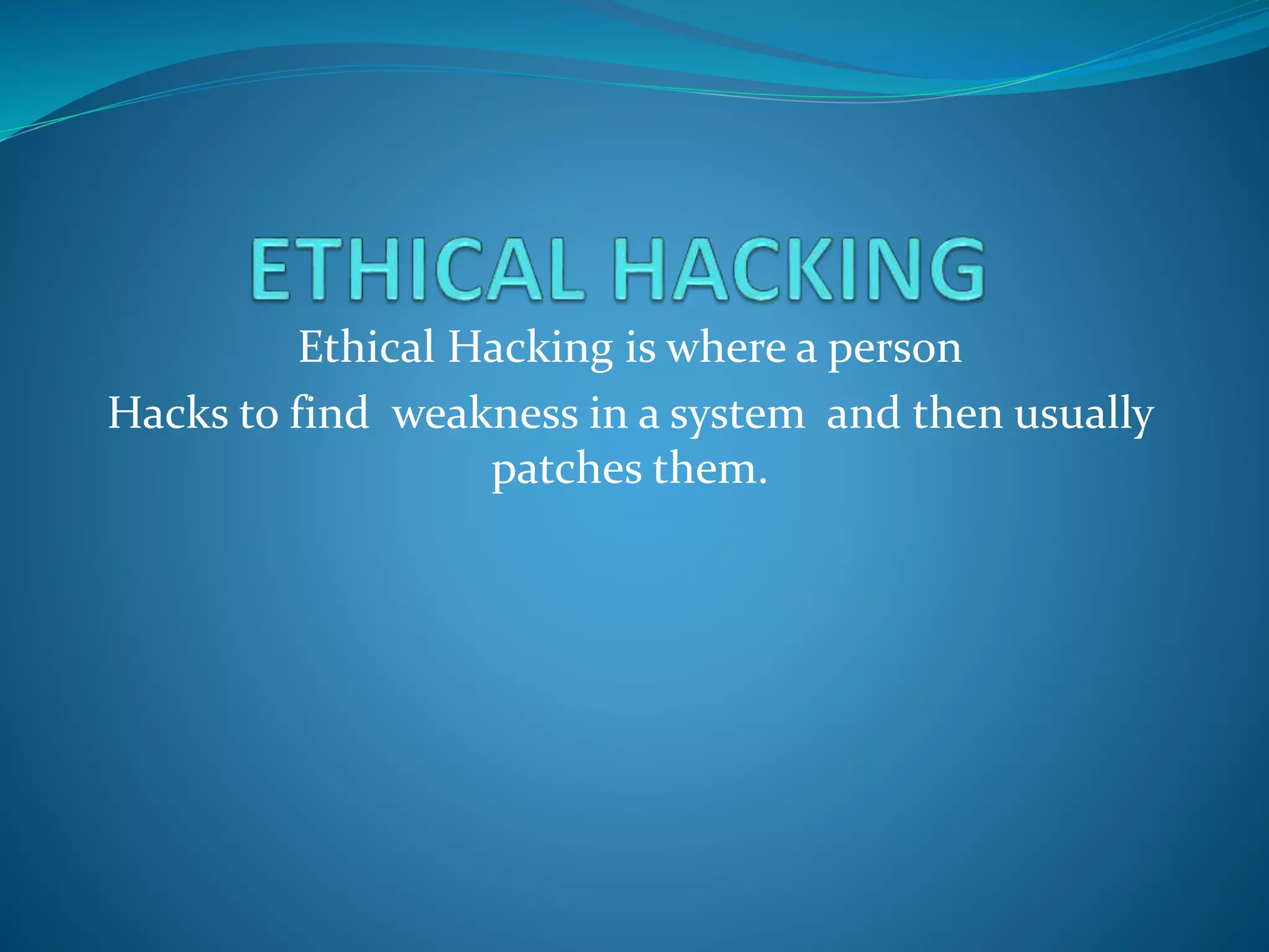 Ethical Hacking is where a person
Hacks to find weakness in a system and then usually
patches them.
 
