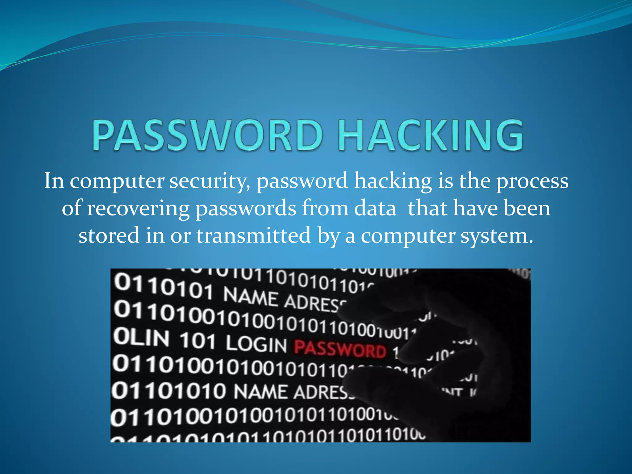 In computer security, password hacking is the process
of recovering passwords from data that have been
stored in or transmitted by a computer system.
 