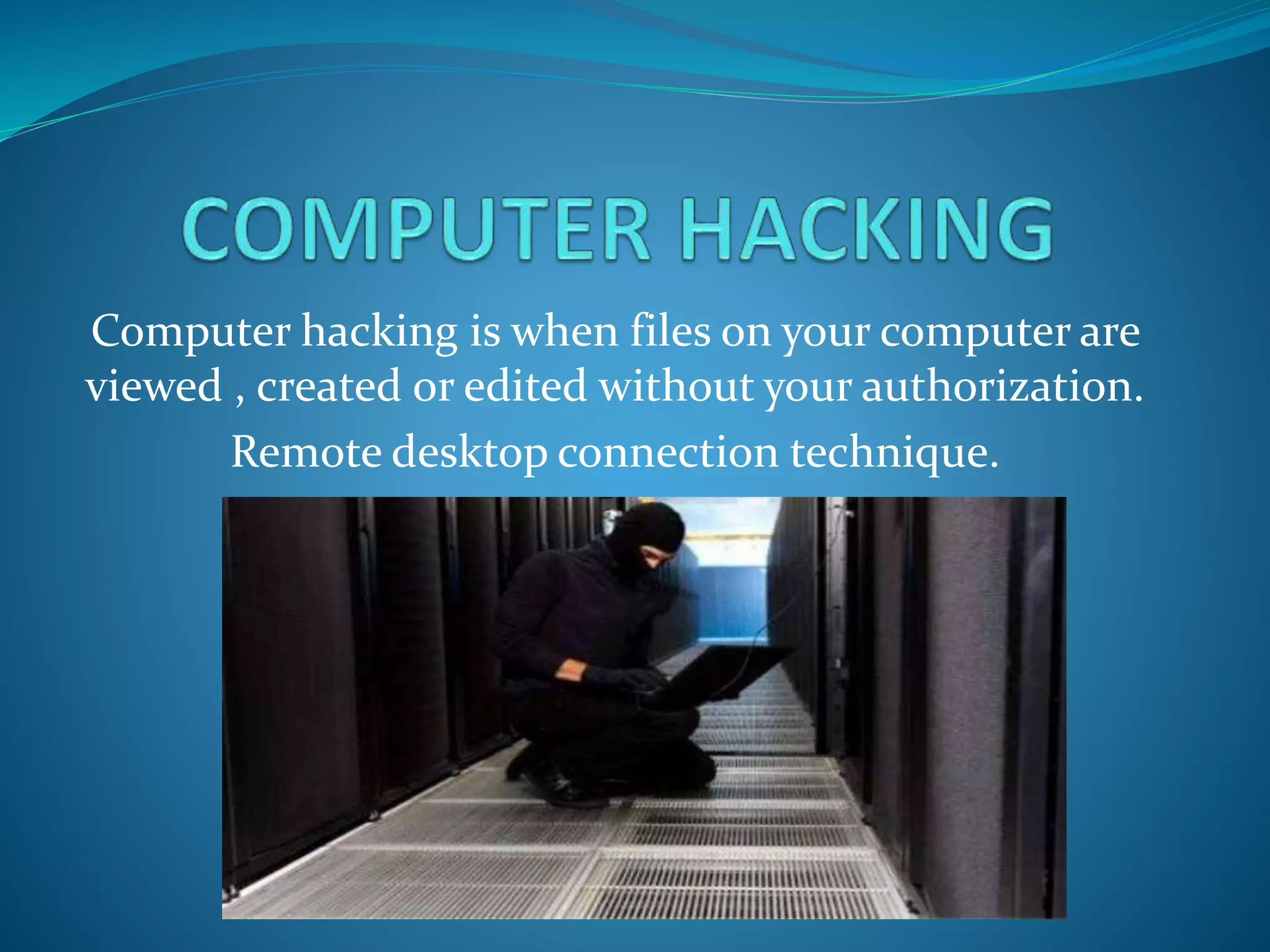 Computer hacking is when files on your computer are
viewed , created or edited without your authorization.
Remote desktop connection technique.
 