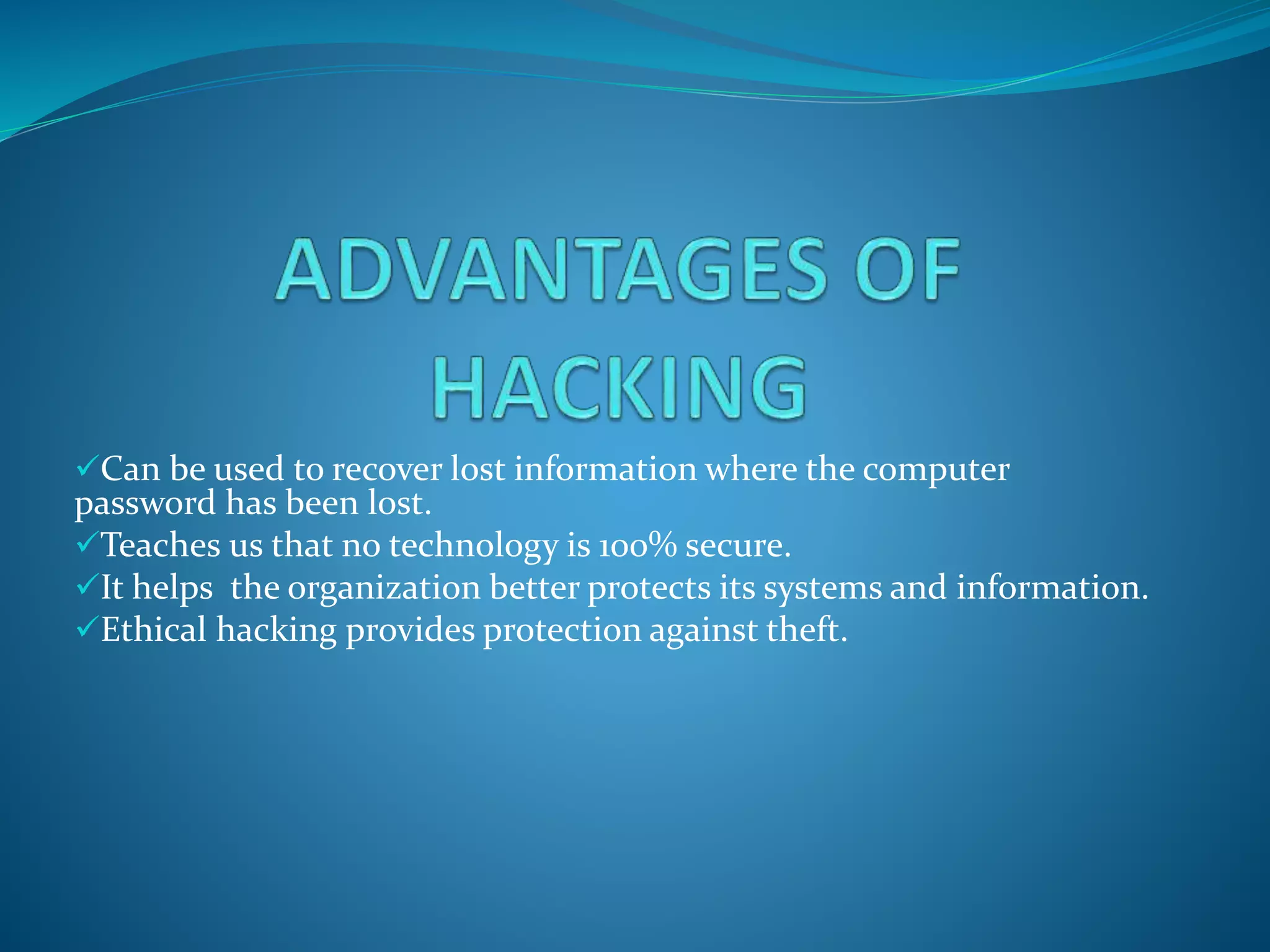 Can be used to recover lost information where the computer
password has been lost.
Teaches us that no technology is 100% secure.
It helps the organization better protects its systems and information.
Ethical hacking provides protection against theft.
 