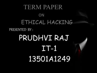 TERM PAPER 
ON 
ETHICAL HACKING 
PRESENTED BY : 
PRUDHVI RAJ 
IT-1 
13501A1249 
 