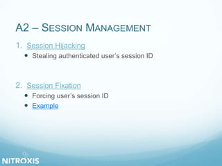 A2 – SESSION MANAGEMENT 
1. Session Hijacking 
 Stealing authenticated user’s session ID 
2. Session Fixation 
 Forcing user’s session ID 
 Example 
 