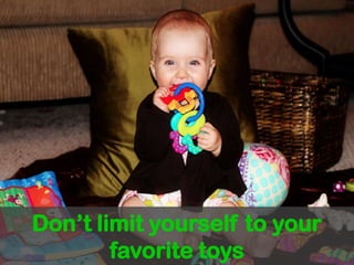 Don’t limit yourself to your favorite toys
