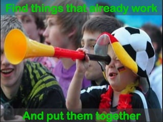 Find things that already workAnd put them together