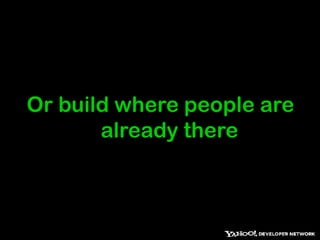 You can build and wait for people to come