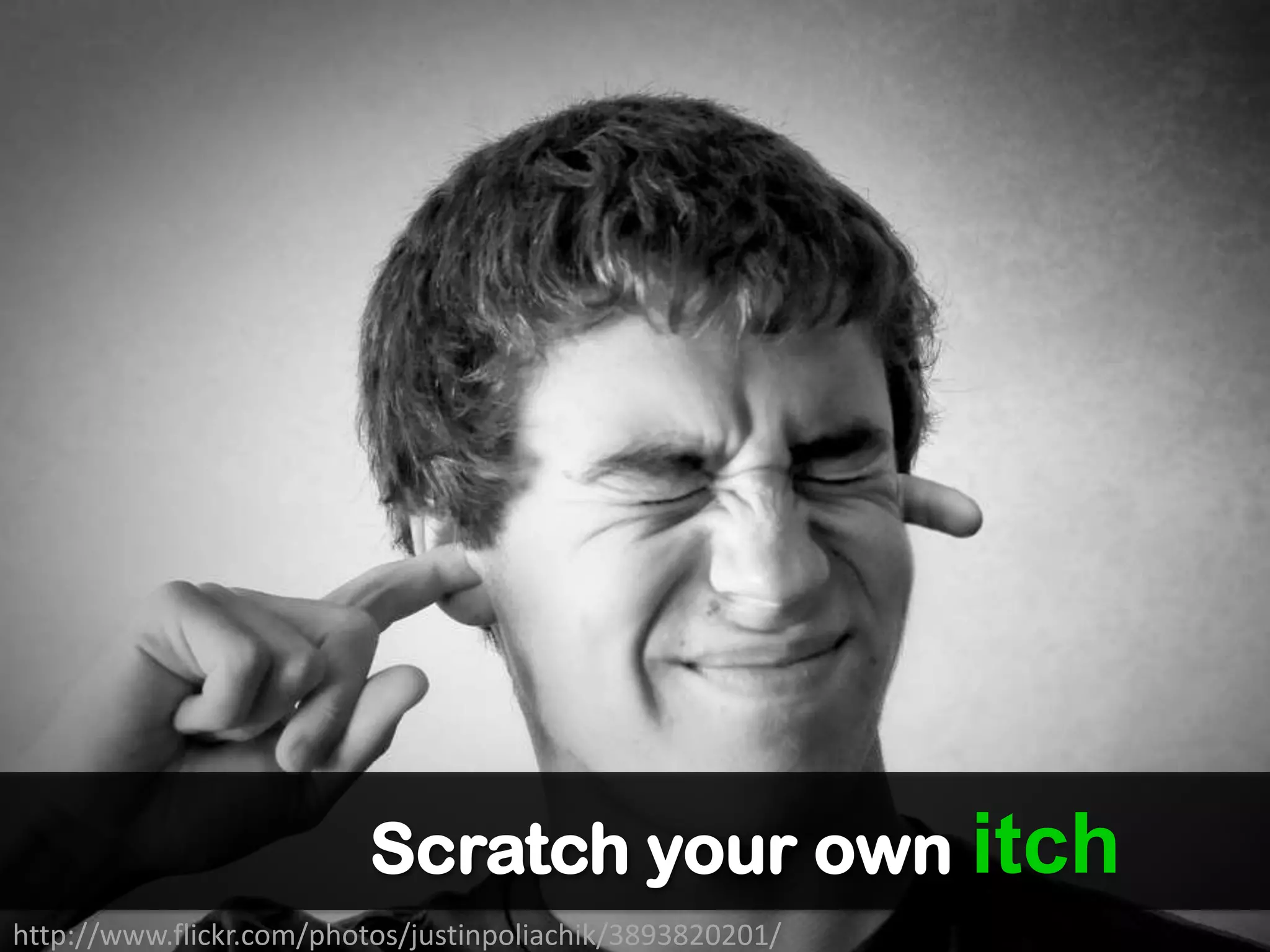 Scratch your own itch
http://www.flickr.com/photos/justinpoliachik/3893820201/
 