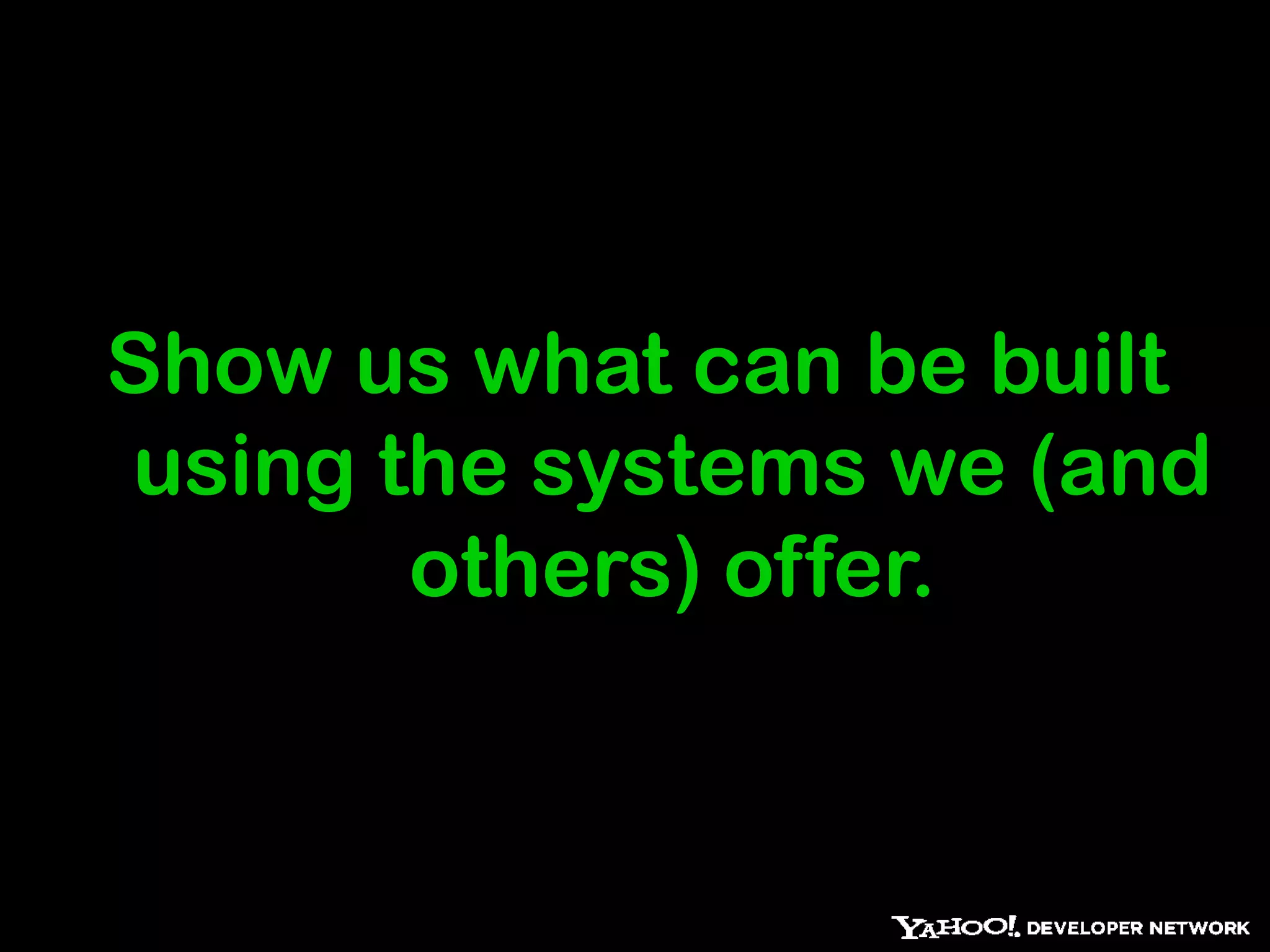 Show us what can be built
using the systems we (and
       others) offer.
 