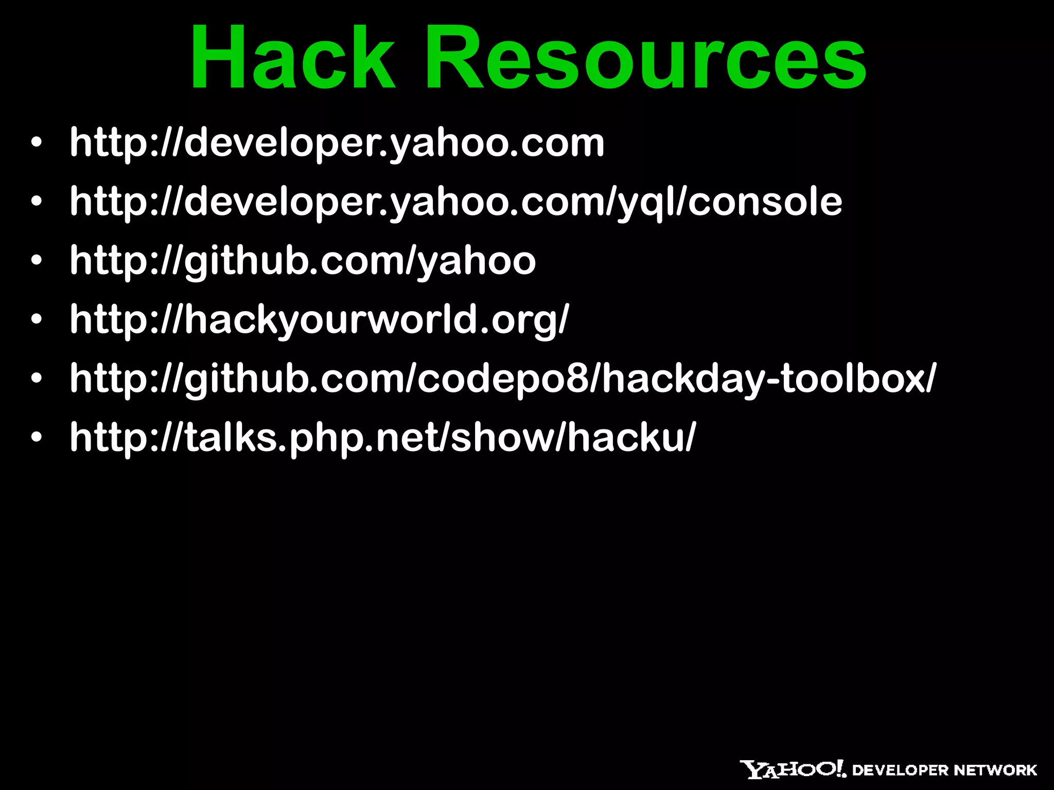 Hack Resources
•   http://developer.yahoo.com
•   http://developer.yahoo.com/yql/console
•   http://github.com/yahoo
•   http://hackyourworld.org/
•   http://github.com/codepo8/hackday-toolbox/
•   http://talks.php.net/show/hacku/
 