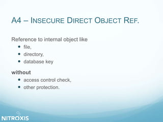 A4 – INSECURE DIRECT OBJECT REF. 
Reference to internal object like 
 file, 
 directory, 
 database key 
without 
 access control check, 
 other protection. 
 