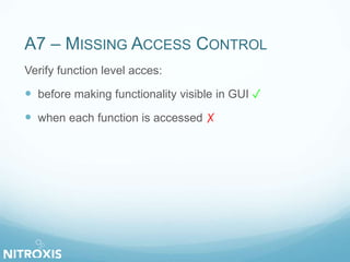 A7 – MISSING ACCESS CONTROL 
Verify function level acces: 
 before making functionality visible in GUI ✓ 
 when each function is accessed ✗ 
 