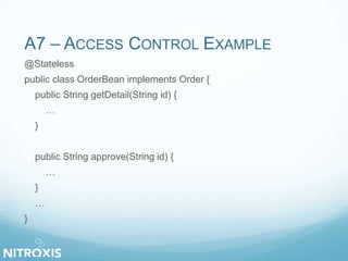 A7 – ACCESS CONTROL EXAMPLE 
@Stateless 
public class OrderBean implements Order { 
public String getDetail(String id) { 
… 
} 
public String approve(String id) { 
… 
} 
… 
} 
 