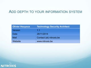 ADD DEPTH TO YOUR INFORMATION SYSTEM 
Olivier Houyoux Technology Security Architect 
Version 1.1 
Date 28/11/2014 
Mail Contact (at) nitroxis.be 
Website www.nitroxis.be 
