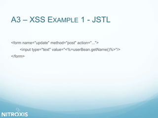 A3 – XSS EXAMPLE 1 - JSTL
<form name="update" method="post" action="...">
<input type="text" value="<%=userBean.getName()%>"/>
</form>
 