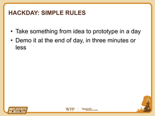 HACKDAY: SIMPLE RULES


•  Take something from idea to prototype in a day
•  Demo it at the end of day, in three minutes or
   less
 